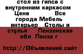стол из гипса с внутренним каркасом › Цена ­ 21 000 - Все города Мебель, интерьер » Столы и стулья   . Пензенская обл.,Пенза г.